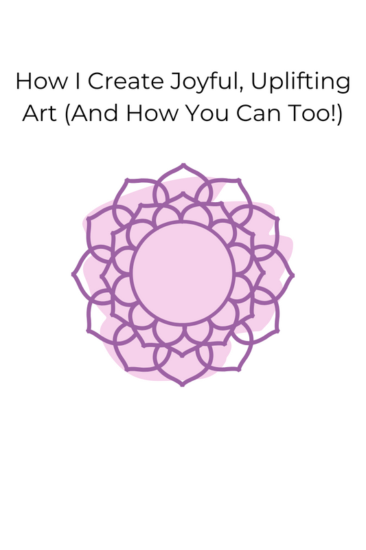 How I Create Joyful, Uplifting Art (And How You Can Too!)