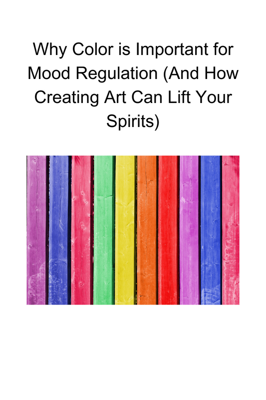 Why Color is Important for Mood Regulation (And How Creating Art Can Lift Your Spirits)